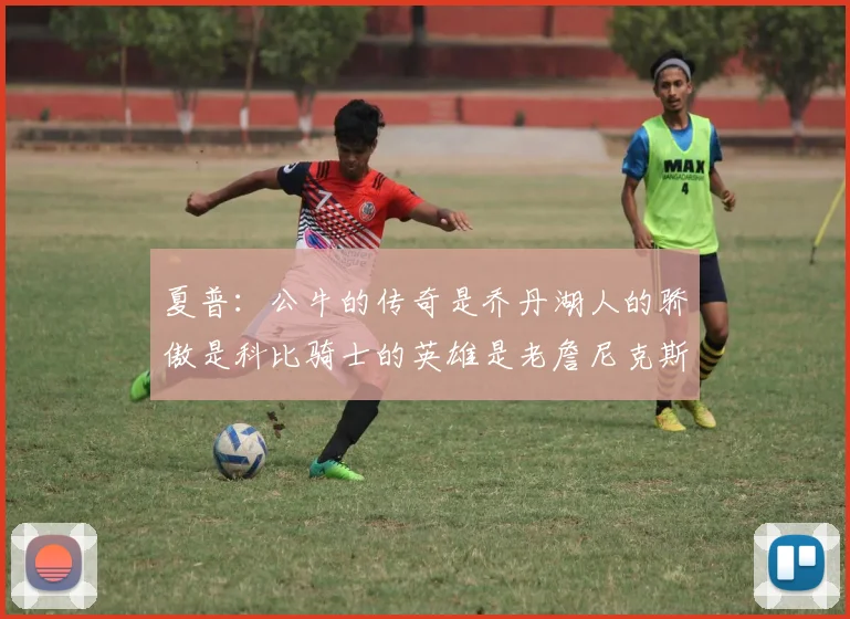 夏普：公牛的传奇是乔丹湖人的骄傲是科比骑士的英雄是老詹尼克斯的希望是布伦森