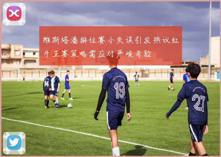 维斯塔潘排位赛小失误引发热议红牛正赛策略需应对严峻考验